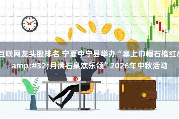 互联网龙头股排名 宁夏中宁县举办“塞上巾帼石榴红 月满石泉欢乐颂”2026年中秋活动