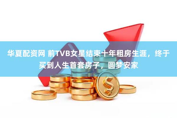 华夏配资网 前TVB女星结束十年租房生涯，终于买到人生首套房子，圆梦安家
