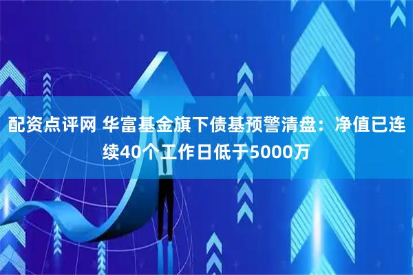 配资点评网 华富基金旗下债基预警清盘：净值已连续40个工作日低于5000万