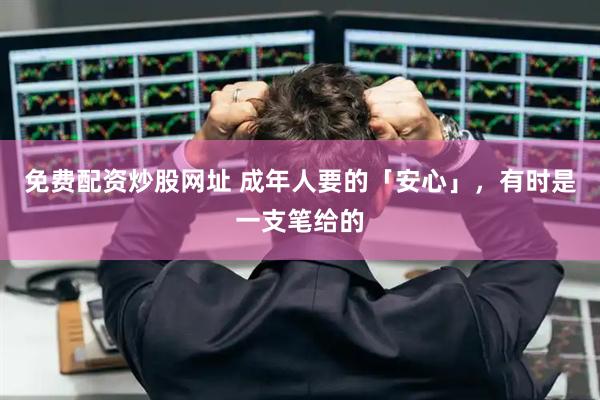 免费配资炒股网址 成年人要的「安心」，有时是一支笔给的