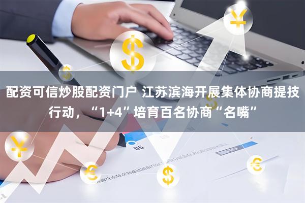 配资可信炒股配资门户 江苏滨海开展集体协商提技行动，“1+4”培育百名协商“名嘴”