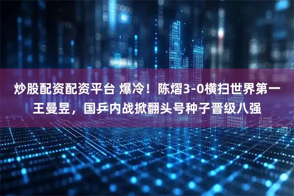 炒股配资配资平台 爆冷！陈熠3-0横扫世界第一王曼昱，国乒内战掀翻头号种子晋级八强